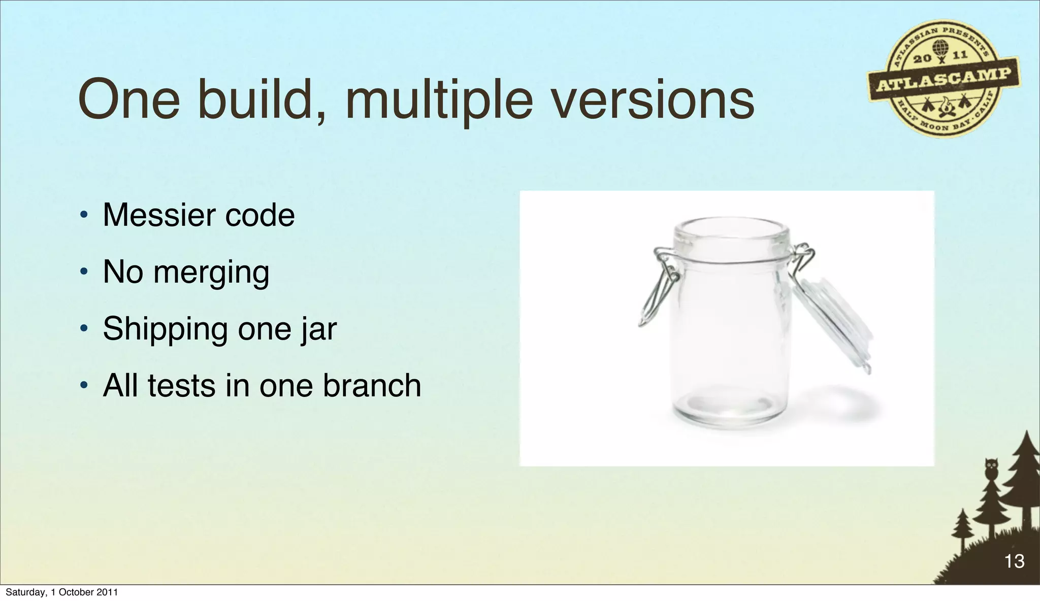 One build, multiple versions
               • Messier code
               • No merging
               • Shipping one jar
               • All tests in one branch




                                              13
Saturday, 1 October 2011
 