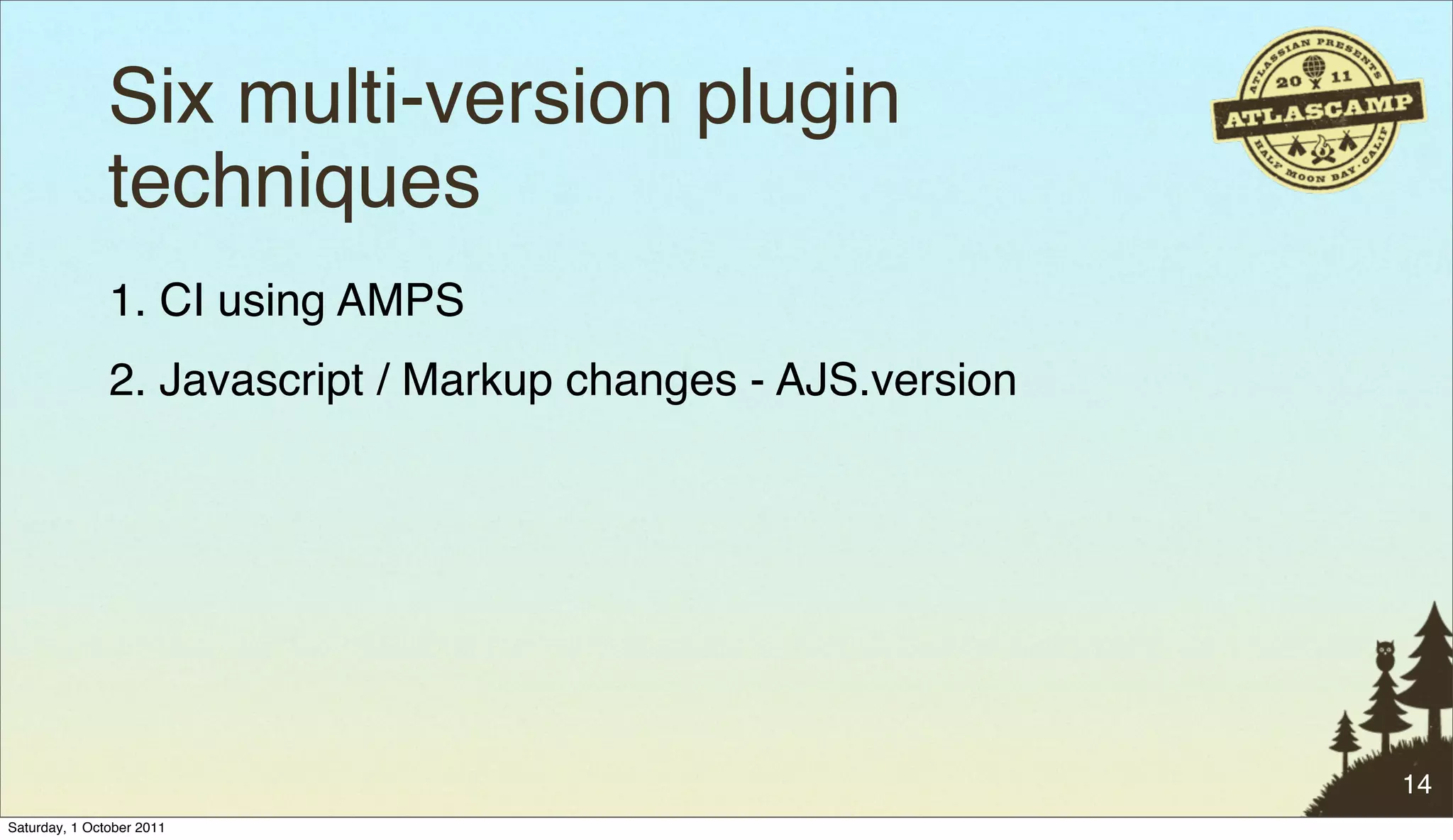Six multi-version plugin
               techniques
               1. CI using AMPS
               2. Javascript / Markup changes - AJS.version




                                                              14
Saturday, 1 October 2011
 