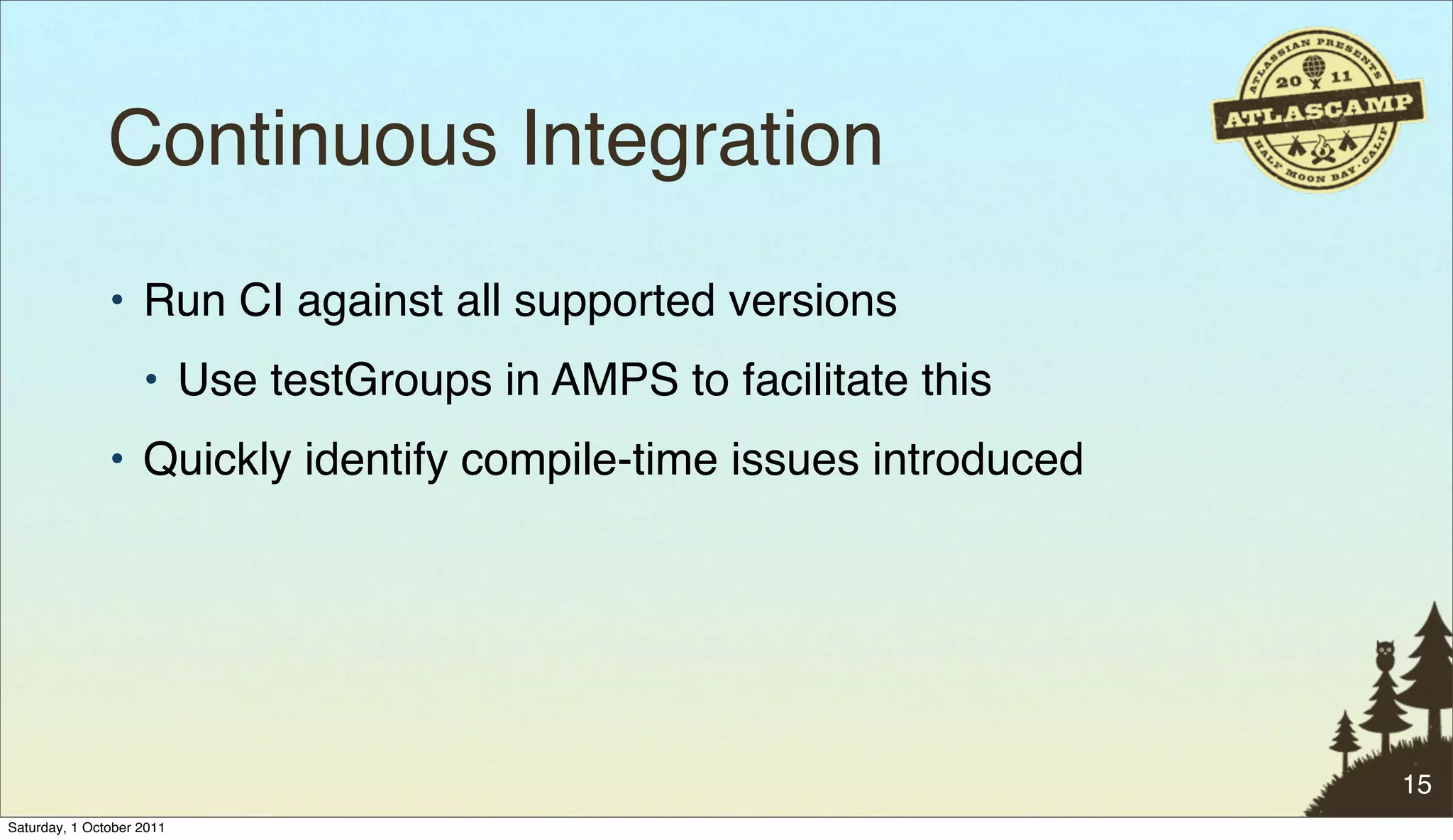 Continuous Integration
               • Run CI against all supported versions
                    • Use testGroups in AMPS to facilitate this
               • Quickly identify compile-time issues introduced




                                                                   15
Saturday, 1 October 2011
 