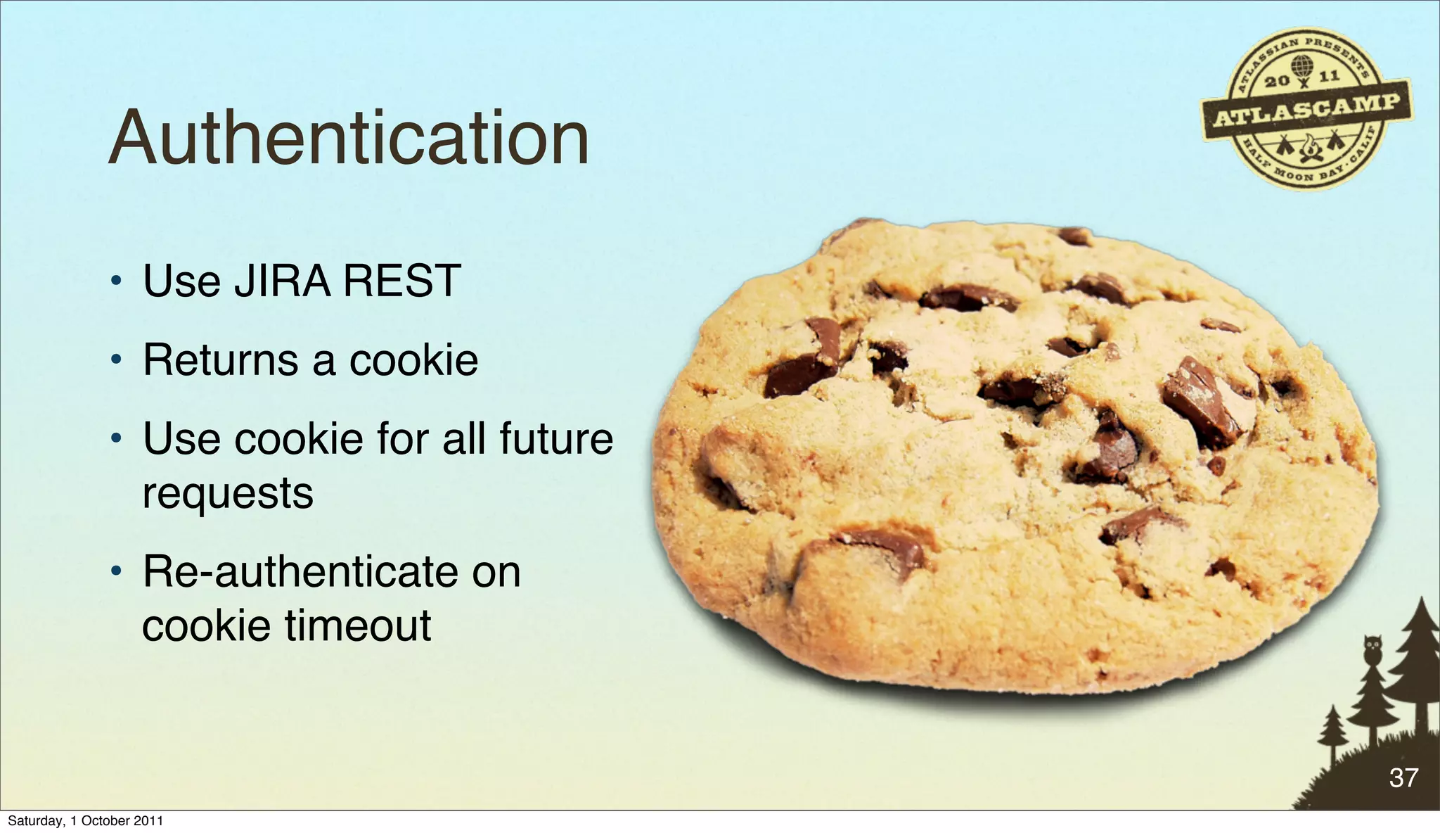 Authentication
               • Use JIRA REST
               • Returns a cookie
               • Use cookie for all future
                 requests
               • Re-authenticate on
                 cookie timeout


                                             37
Saturday, 1 October 2011
 