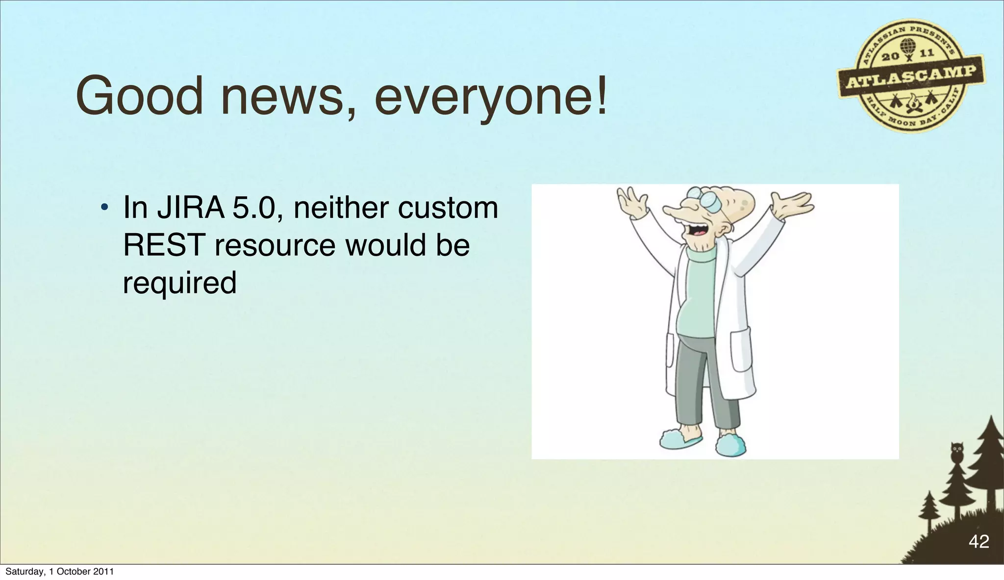 Good news, everyone!
                    • In JIRA 5.0, neither custom
                      REST resource would be
                      required




                                                    42
Saturday, 1 October 2011
 