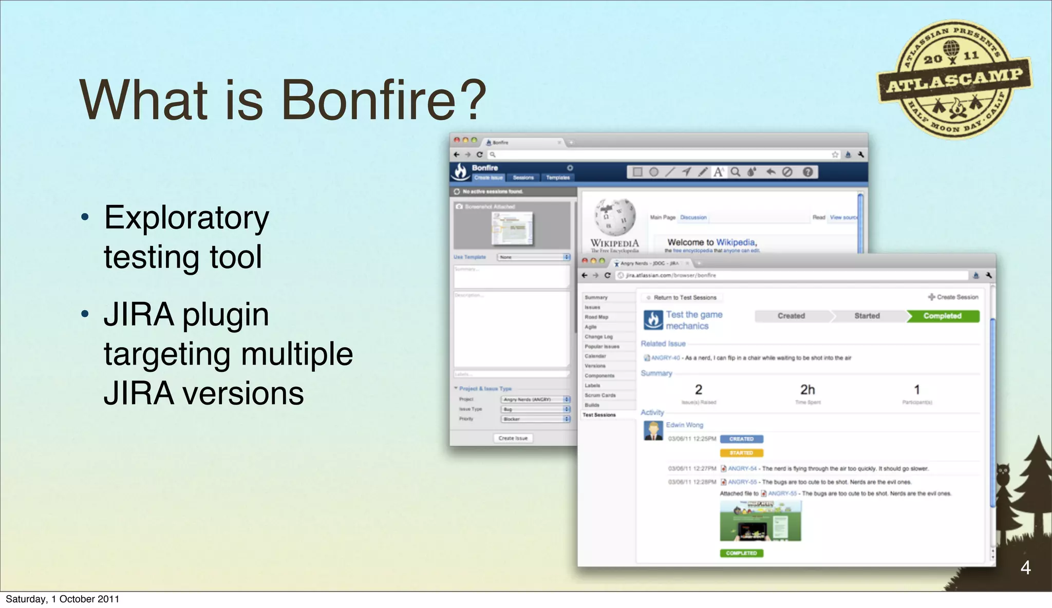 What is Bonﬁre?
               • Exploratory
                 testing tool
               • JIRA plugin
                 targeting multiple
                 JIRA versions




                                      4
Saturday, 1 October 2011
 