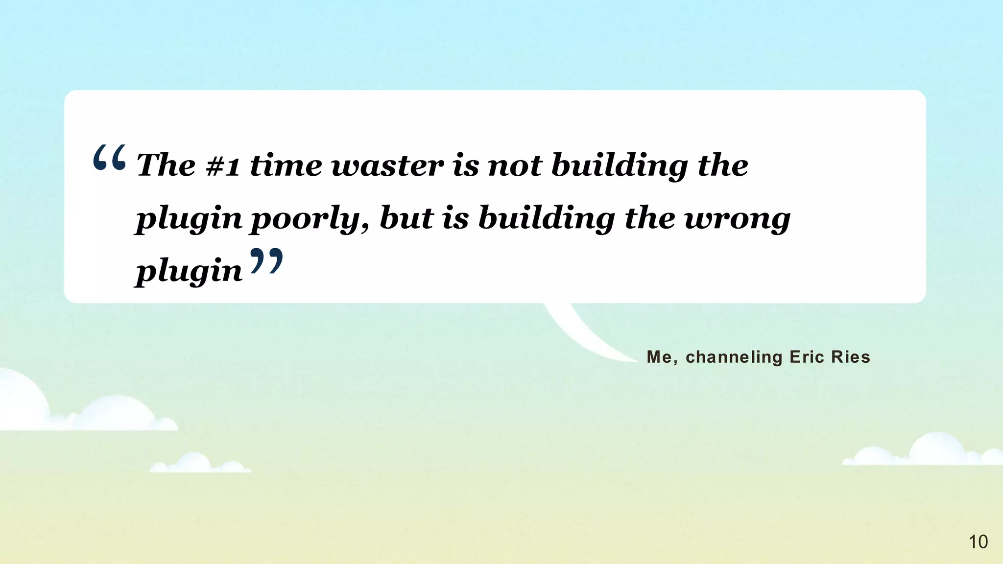 The #1 time waster is not building the plugin poorly, but is building the wrong plugin Me, channeling Eric Ries ” “ 