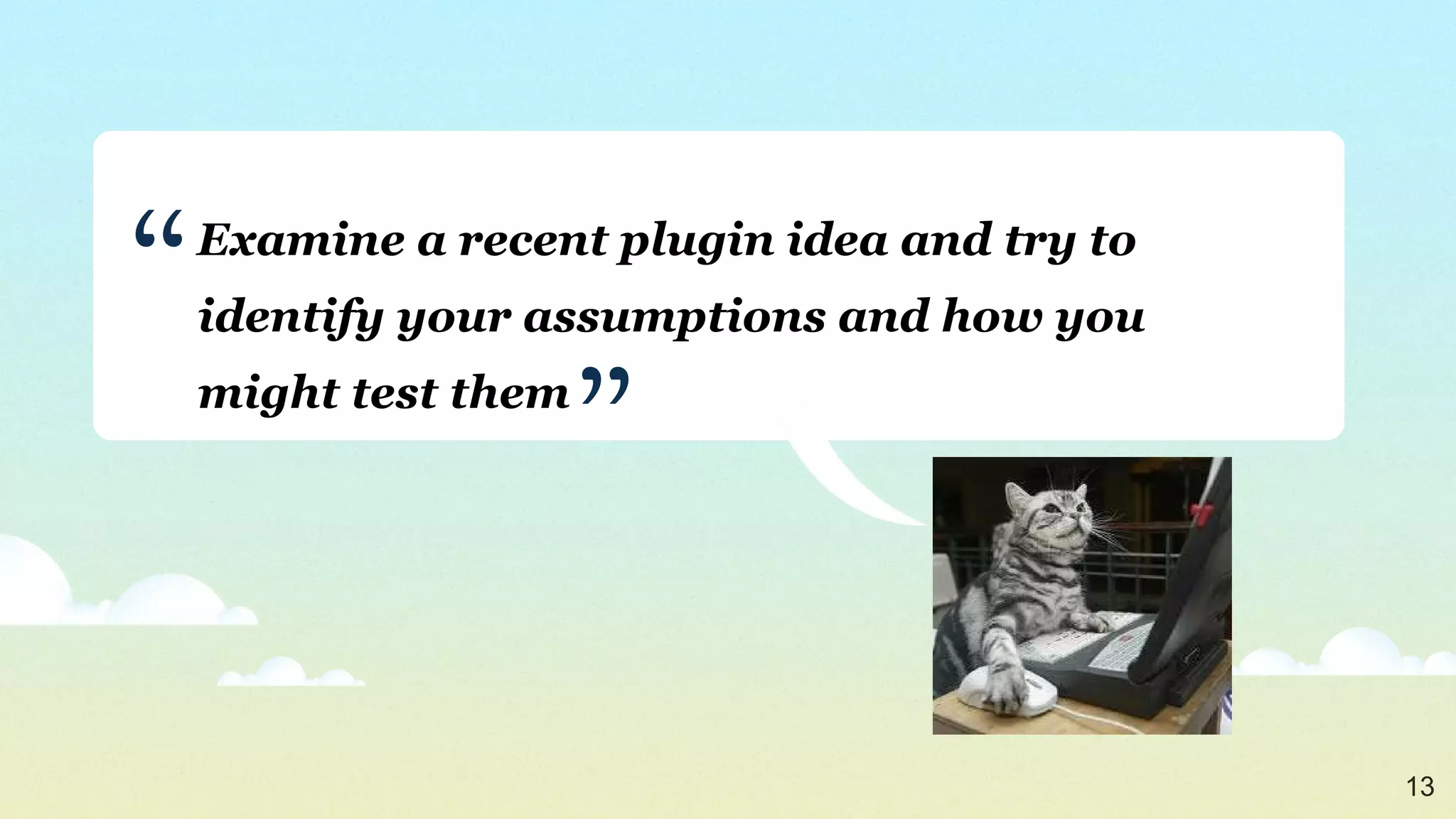 Examine a recent plugin idea and try to identify your assumptions and how you might test them ” “ 