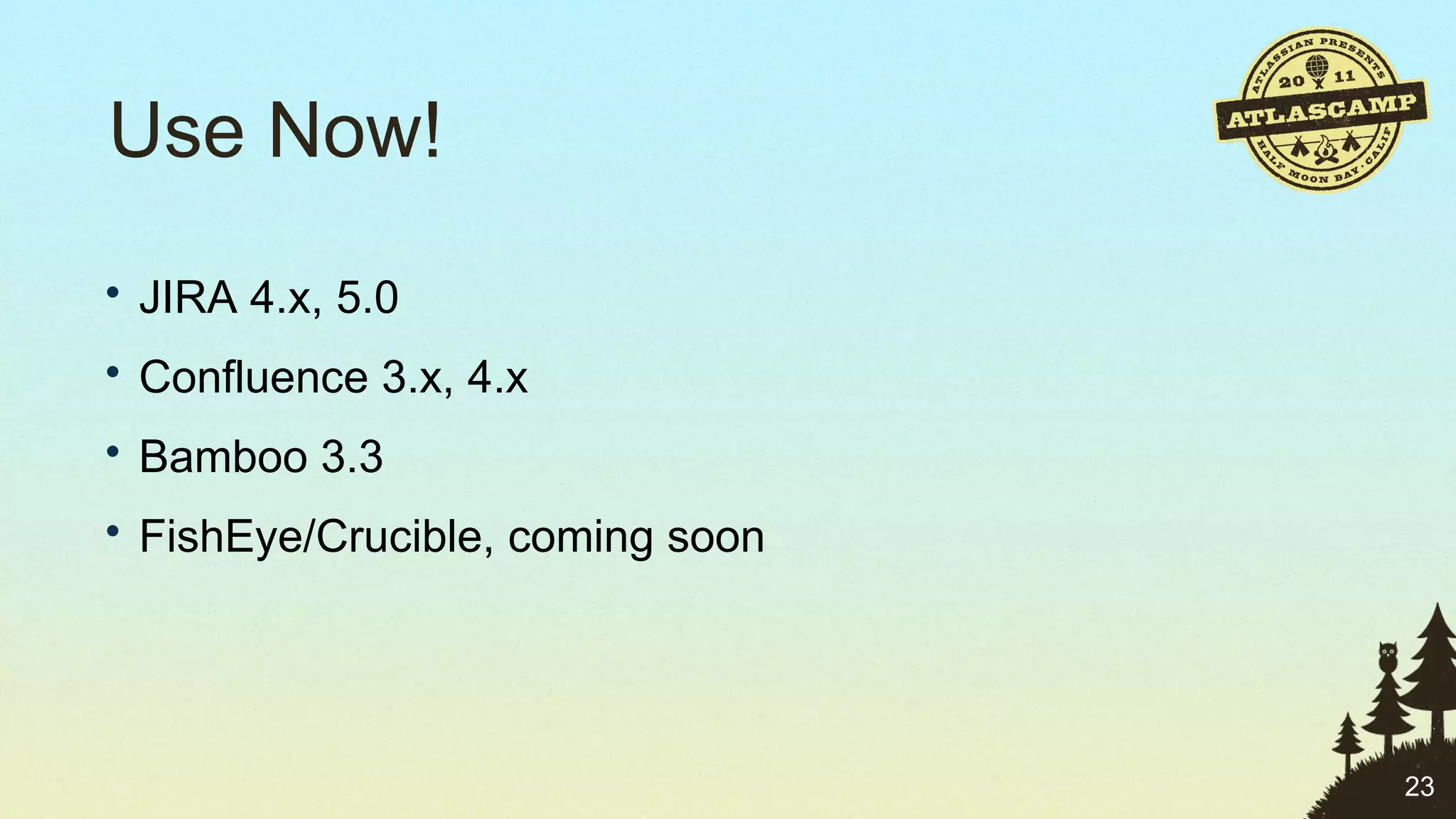 Use Now! JIRA 4.x, 5.0 Confluence 3.x, 4.x Bamboo 3.3 FishEye/Crucible, coming soon 