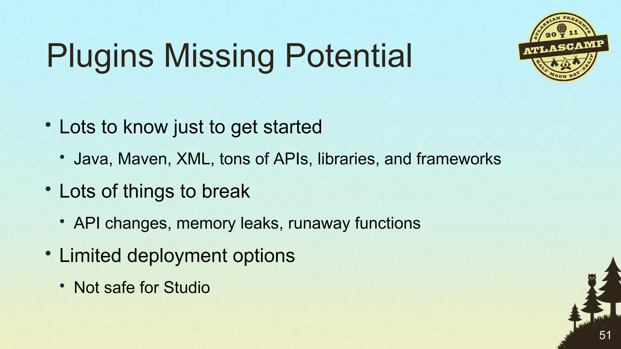 Plugins Missing Potential Lots to know just to get started Java, Maven, XML, tons of APIs, libraries, and frameworks Lots of things to break API changes, memory leaks, runaway functions Limited deployment options Not safe for Studio 