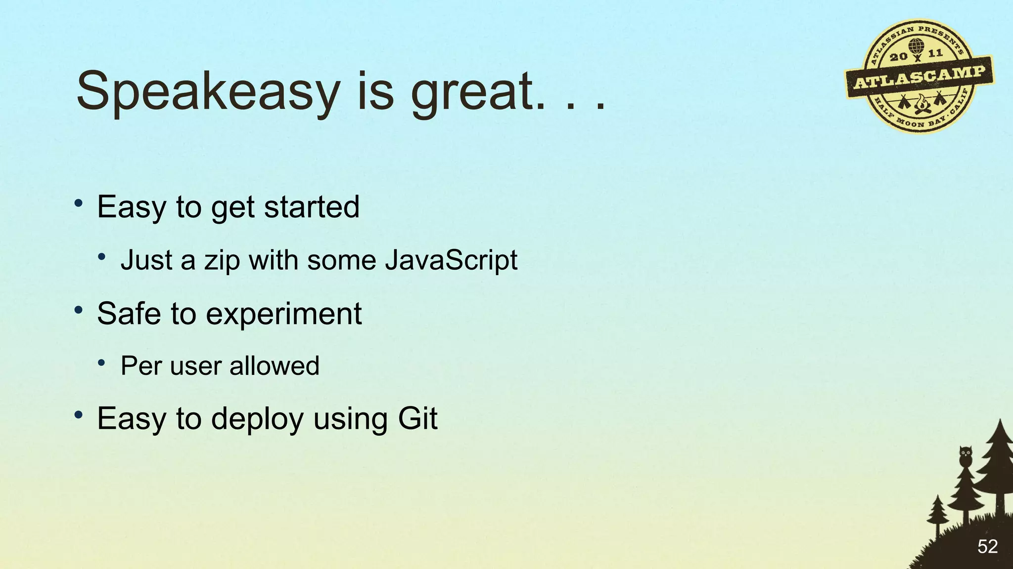 Speakeasy is great. . . Easy to get started Just a zip with some JavaScript Safe to experiment Per user allowed Easy to deploy using Git 