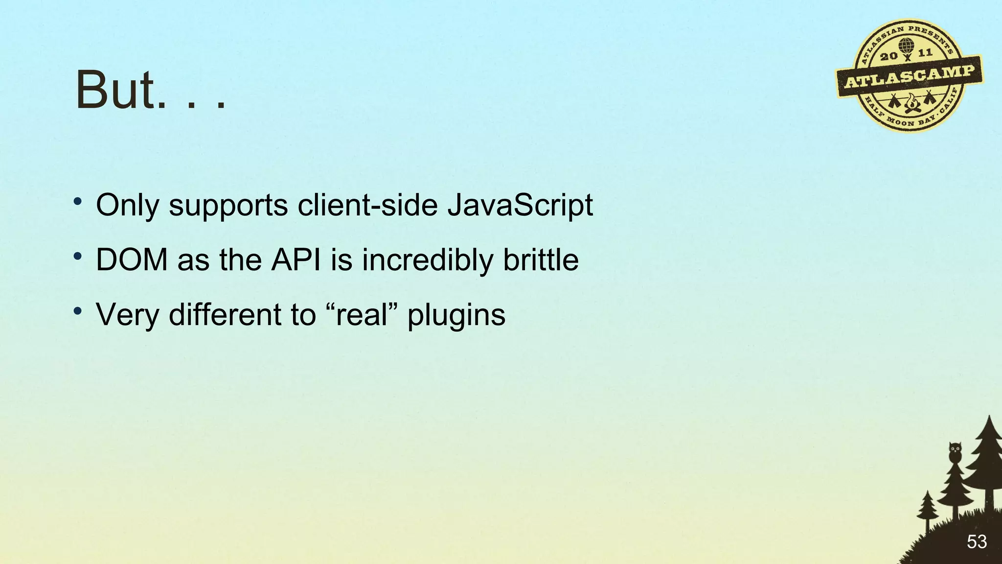 But. . . Only supports client-side JavaScript DOM as the API is incredibly brittle Very different to “real” plugins 