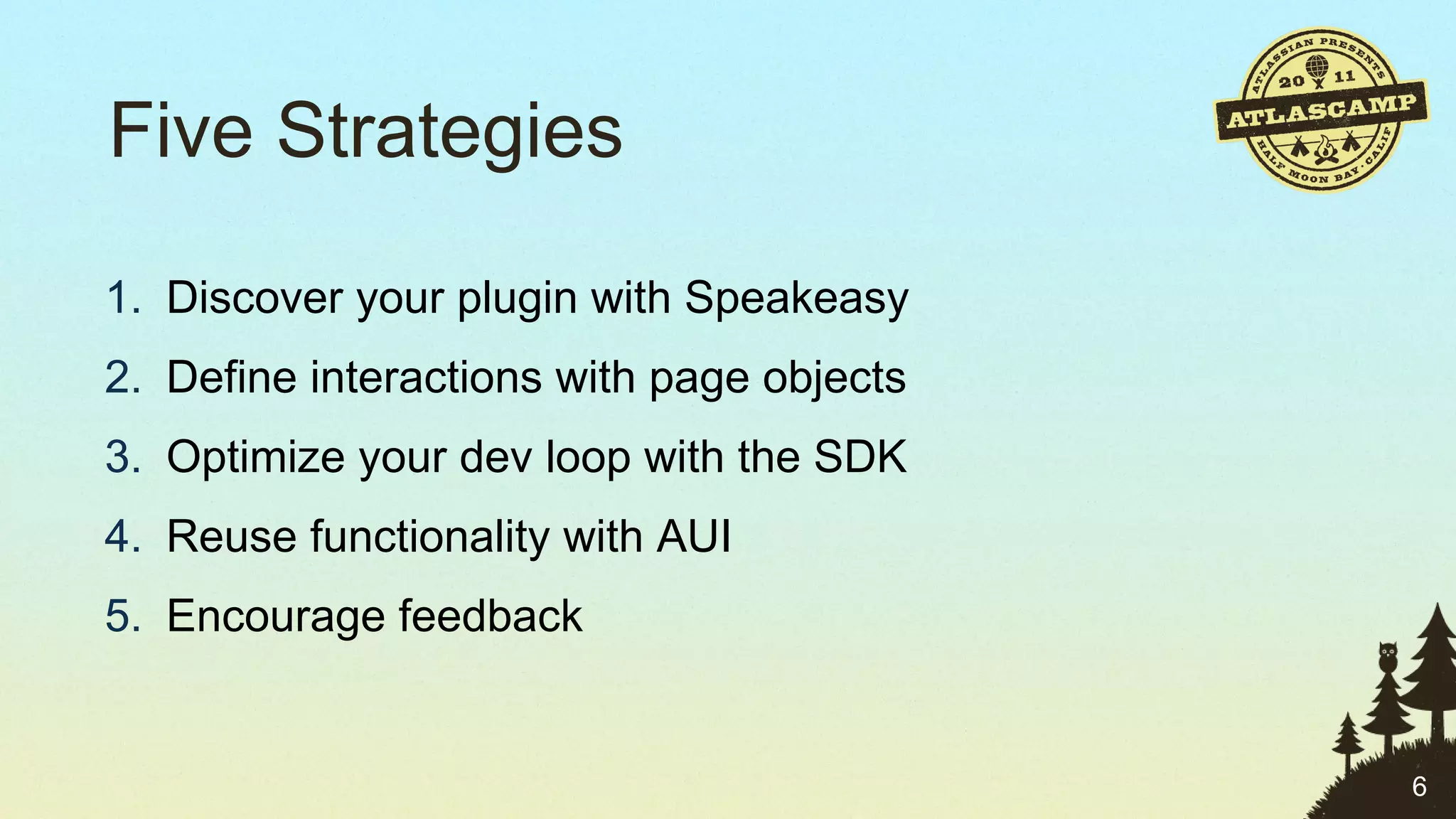 Five Strategies  Discover your plugin with Speakeasy Define interactions with page objects Optimize your dev loop with the SDK Reuse functionality with AUI Encourage feedback 
