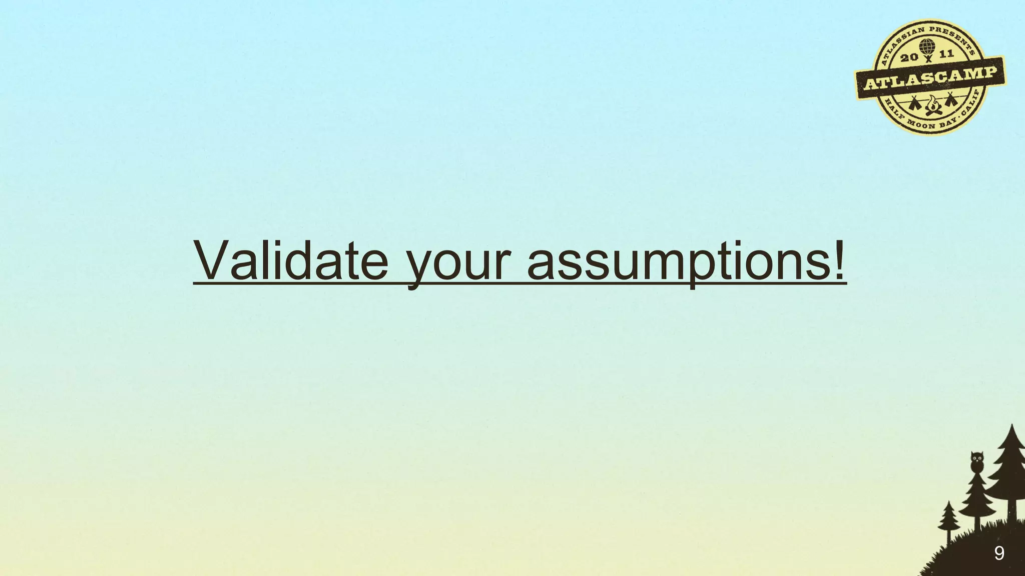 Validate your assumptions! 