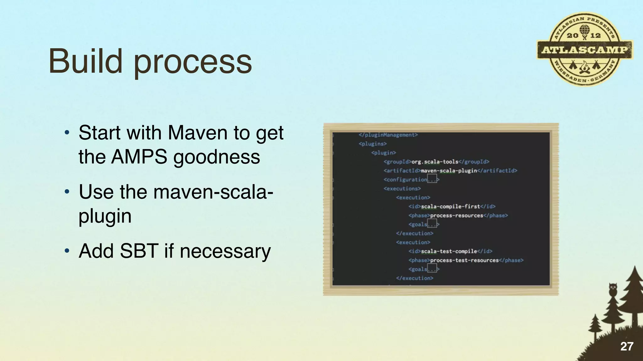 Build process
• Start with Maven to get
  the AMPS goodness
• Use the maven-scala-
  plugin
• Add SBT if necessary



                            27
 