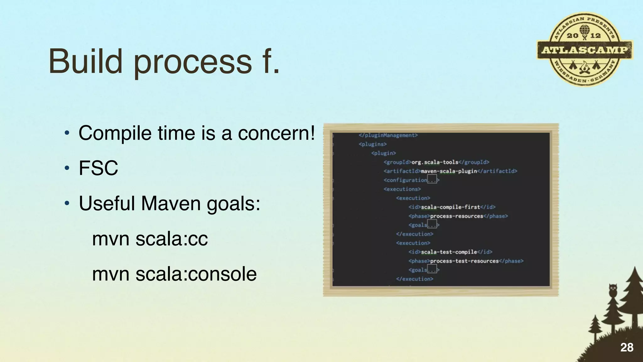 Build process f.
 • Compile time is a concern!
 • FSC
 • Useful Maven goals:
    mvn scala:cc
    mvn scala:console


                                28
 