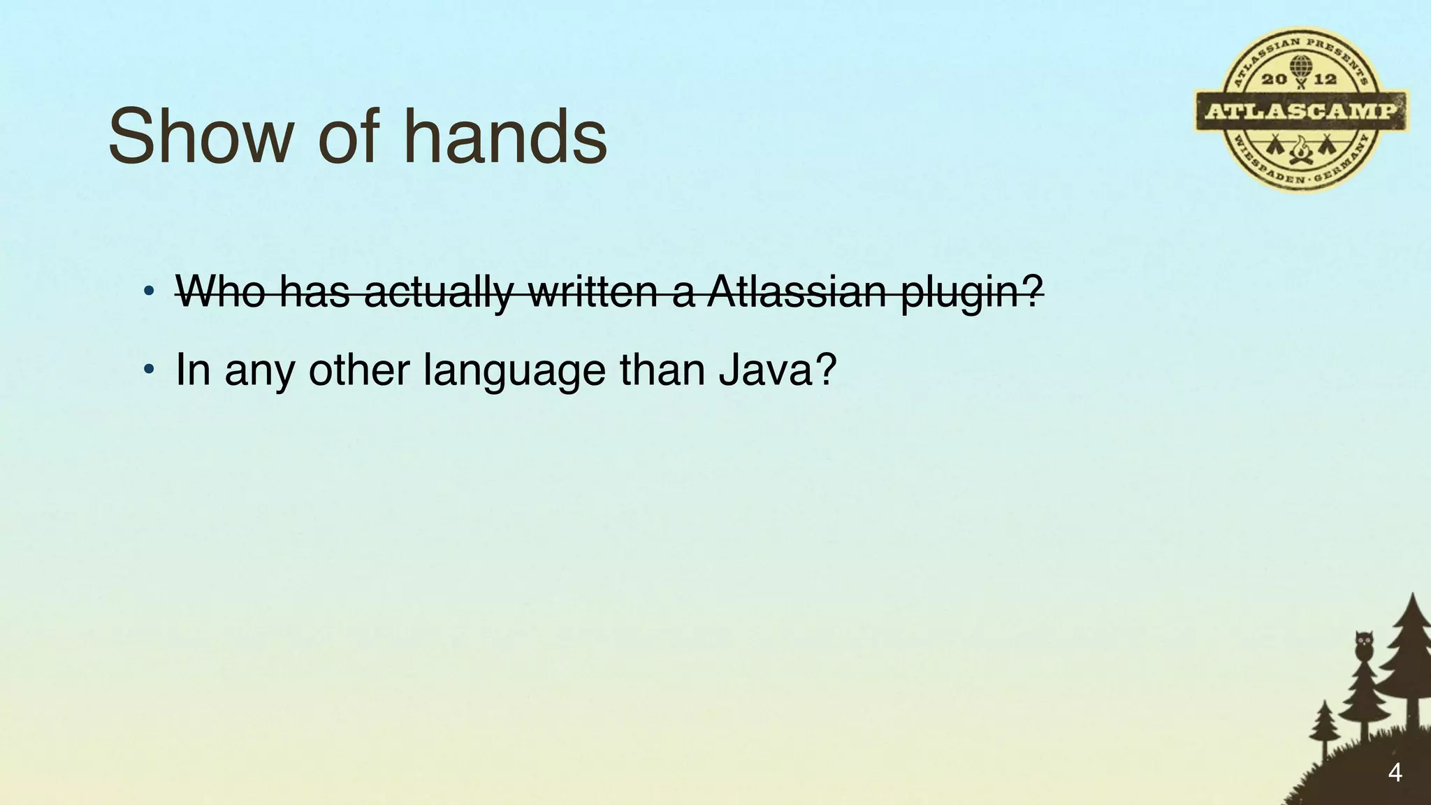 Show of hands
• Who has actually written a Atlassian plugin?
• In any other language than Java?




                                                 4
 