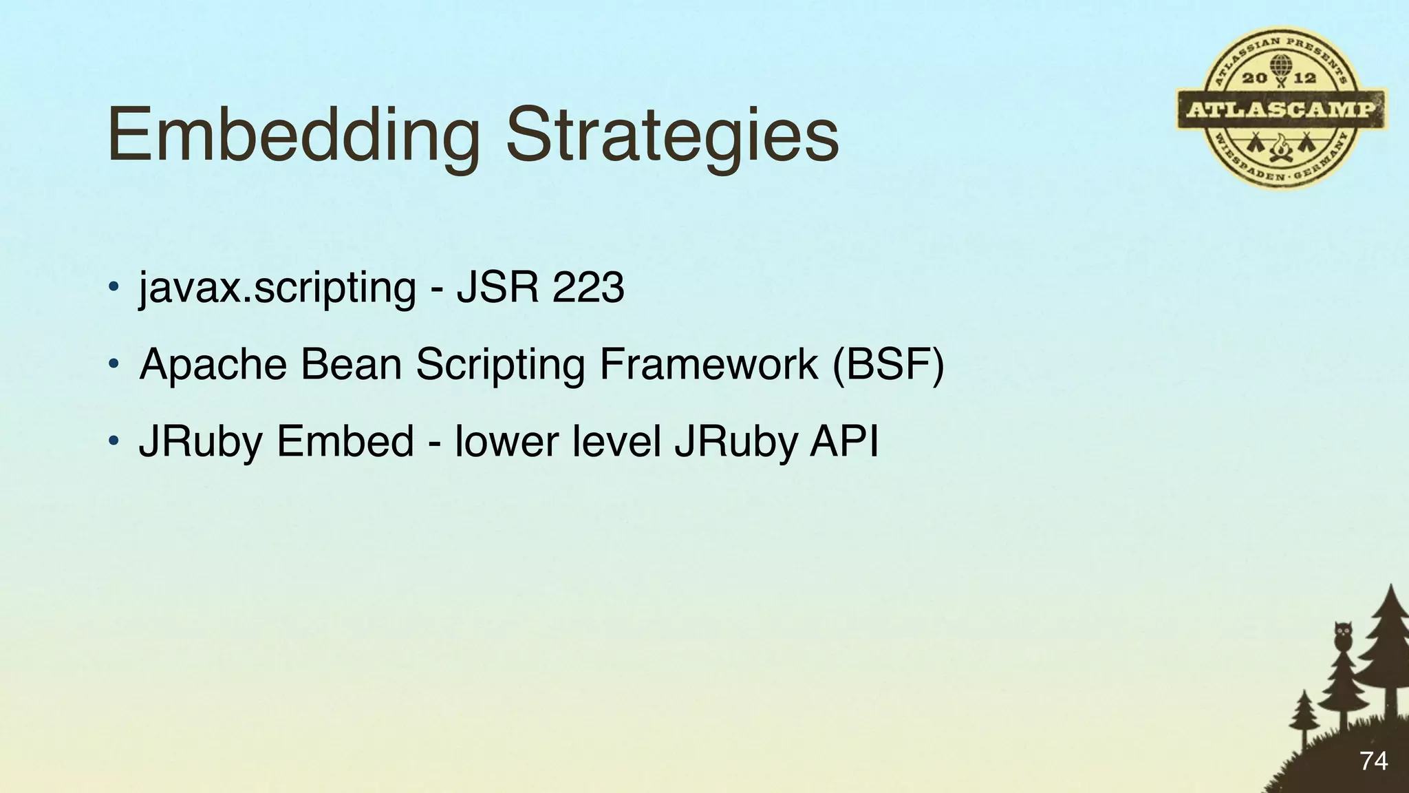 Embedding Strategies
• javax.scripting - JSR 223
• Apache Bean Scripting Framework (BSF)
• JRuby Embed - lower level JRuby API




                                          74
 