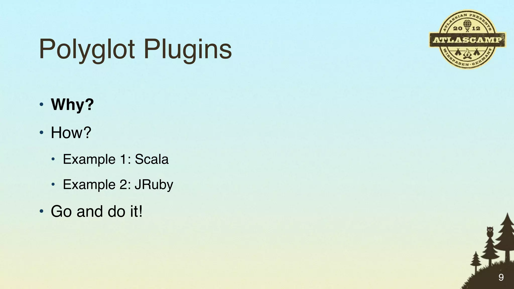 Polyglot Plugins
• Why?
• How?
 • Example 1: Scala
 • Example 2: JRuby

• Go and do it!


                      9
 