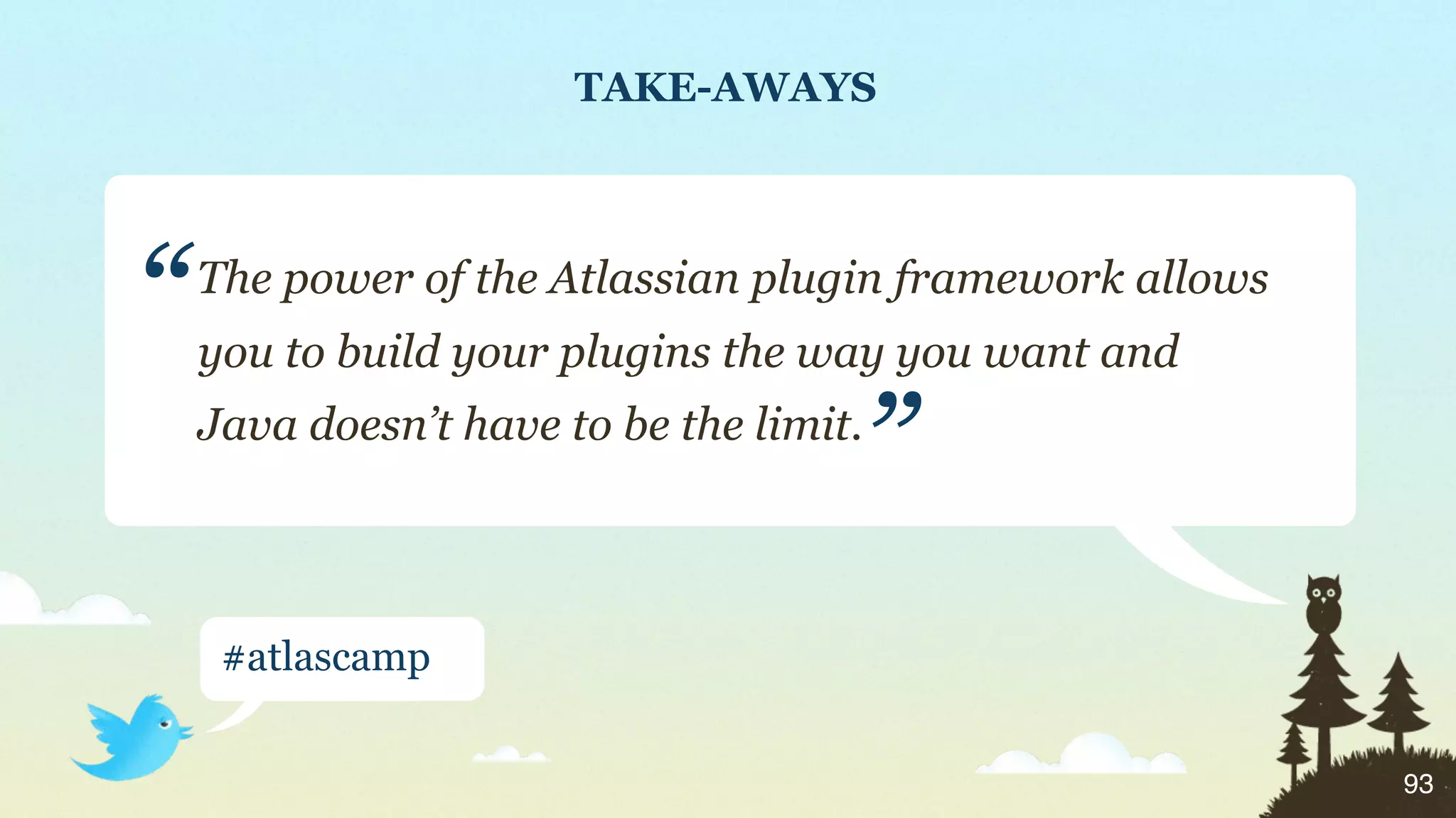 TAKE-AWAYS




“   The power of the Atlassian plugin framework allows
    you to build your plugins the way you want and

                                     ”
    Java doesn’t have to be the limit.




     #atlascamp


                                                         93
 