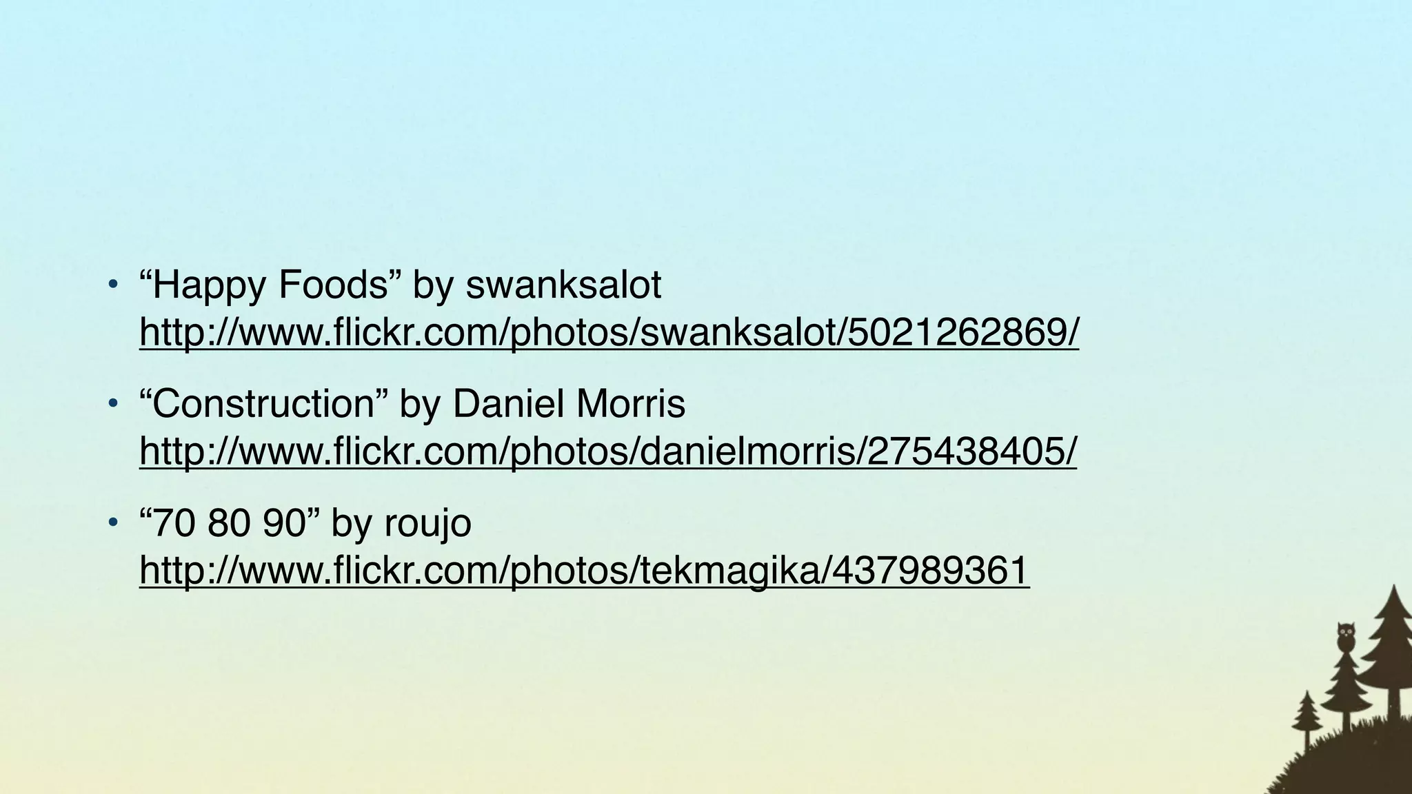 • “Happy Foods” by swanksalot
  http://www.ﬂickr.com/photos/swanksalot/5021262869/
• “Construction” by Daniel Morris
  http://www.ﬂickr.com/photos/danielmorris/275438405/
• “70 80 90” by roujo
  http://www.ﬂickr.com/photos/tekmagika/437989361



                                                        95
 
