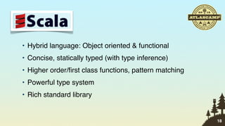 • Hybrid language: Object oriented & functional
• Concise, statically typed (with type inference)
• Higher order/ﬁrst class functions, pattern matching
• Powerful type system
• Rich standard library


                                                        18
 