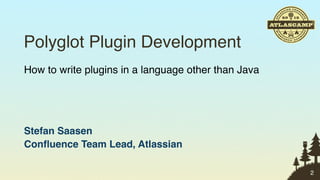 Polyglot Plugin Development
How to write plugins in a language other than Java




Stefan Saasen
Conﬂuence Team Lead, Atlassian

                                                     2
 