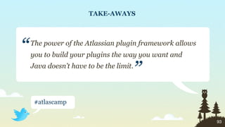 TAKE-AWAYS




“   The power of the Atlassian plugin framework allows
    you to build your plugins the way you want and

                                     ”
    Java doesn’t have to be the limit.




     #atlascamp


                                                         93
 