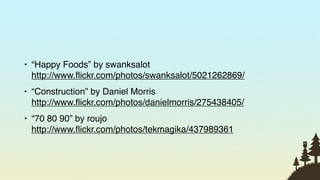 • “Happy Foods” by swanksalot
  http://www.ﬂickr.com/photos/swanksalot/5021262869/
• “Construction” by Daniel Morris
  http://www.ﬂickr.com/photos/danielmorris/275438405/
• “70 80 90” by roujo
  http://www.ﬂickr.com/photos/tekmagika/437989361



                                                        95
 