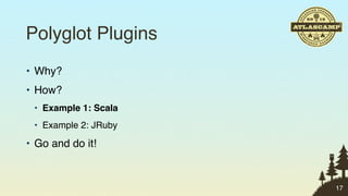 Polyglot Plugins
• Why?
• How?
 • Example 1: Scala
 • Example 2: JRuby

• Go and do it!


                      17
 
