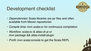 Development checklist
• Dependencies: Scala libraries are jar ﬁles and often
  available from Maven repositories
• Compile...