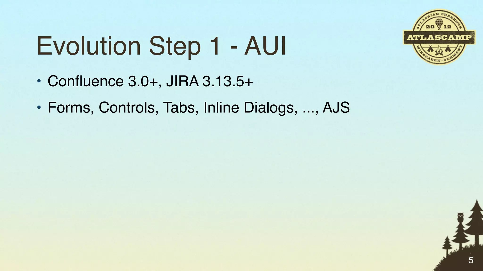 Evolution Step 1 - AUI
• Conﬂuence 3.0+, JIRA 3.13.5+
• Forms, Controls, Tabs, Inline Dialogs, ..., AJS




                                                    5
 