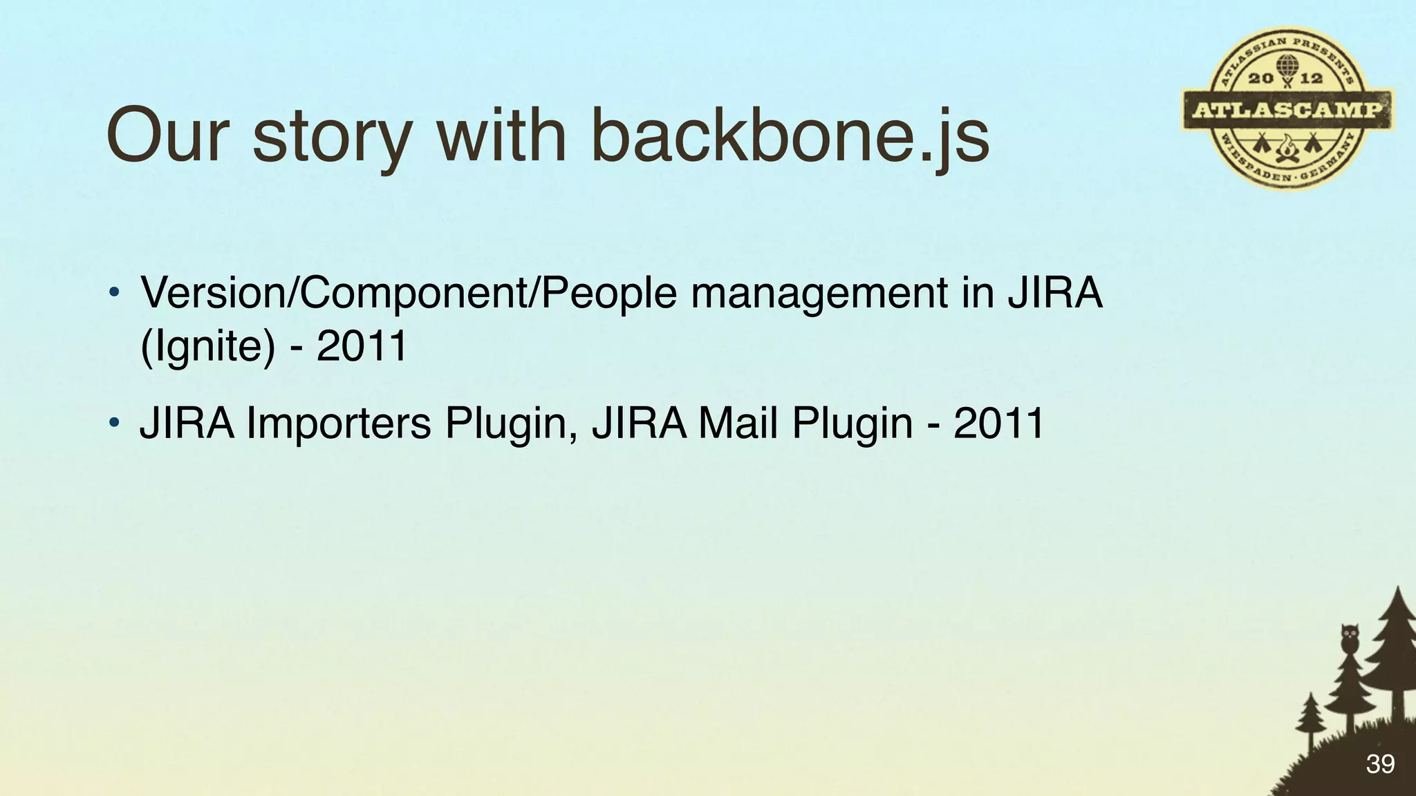 Our story with backbone.js
• Version/Component/People management in JIRA
  (Ignite) - 2011
• JIRA Importers Plugin, JIRA Mail Plugin - 2011




                                                   39
 