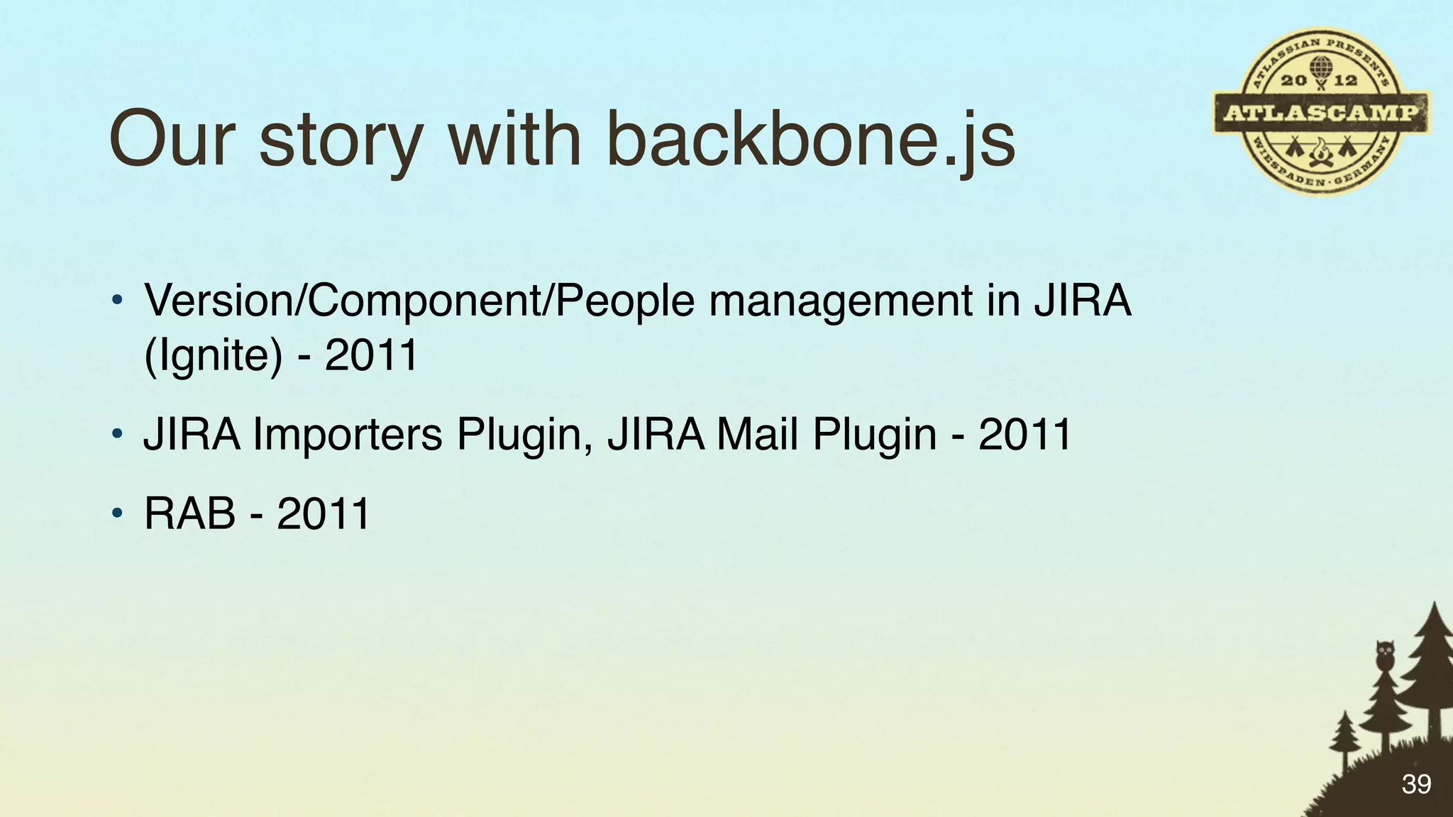 Our story with backbone.js
• Version/Component/People management in JIRA
  (Ignite) - 2011
• JIRA Importers Plugin, JIRA Mail Plugin - 2011
• RAB - 2011




                                                   39
 