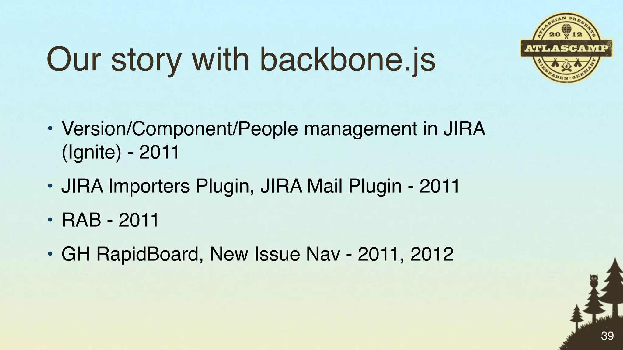 Our story with backbone.js
• Version/Component/People management in JIRA
  (Ignite) - 2011
• JIRA Importers Plugin, JIRA Mail Plugin - 2011
• RAB - 2011
• GH RapidBoard, New Issue Nav - 2011, 2012



                                                   39
 