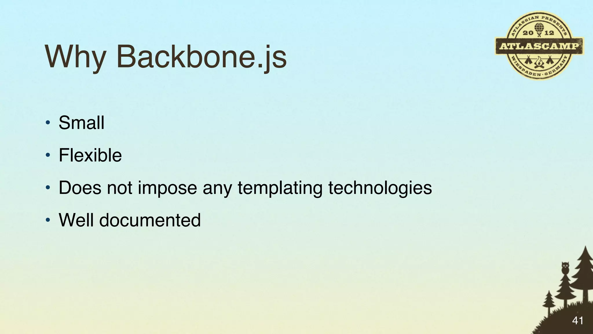 Why Backbone.js
• Small
• Flexible
• Does not impose any templating technologies
• Well documented




                                                41
 