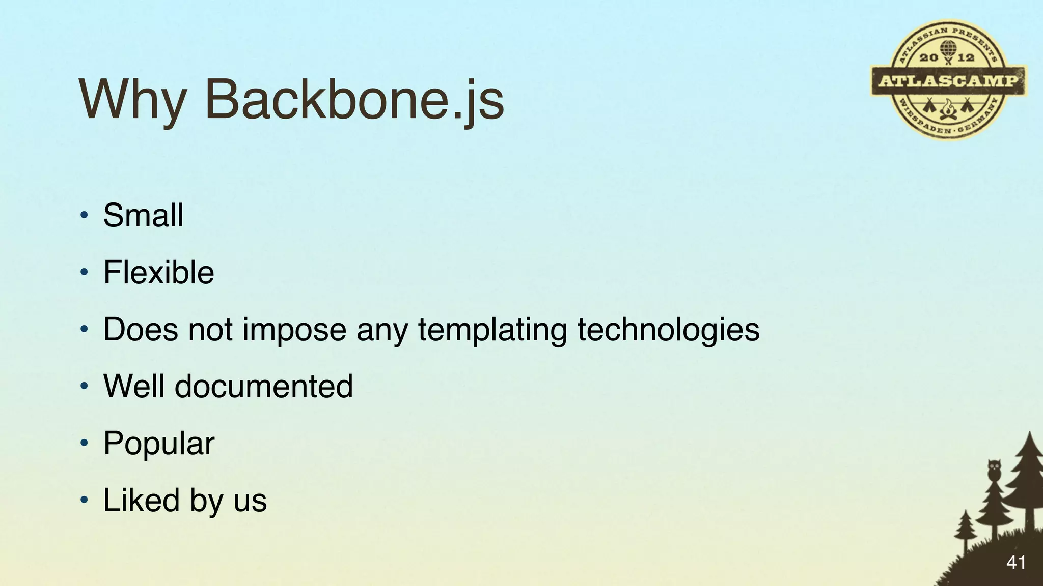 Why Backbone.js
• Small
• Flexible
• Does not impose any templating technologies
• Well documented
• Popular
• Liked by us
                                                41
 