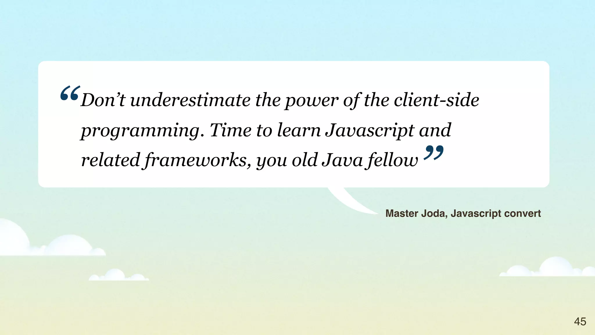“   Don’t underestimate the power of the client-side
    programming. Time to learn Javascript and
    related frameworks, you old Java fellow
                                              ”
                                        Master Joda, Javascript convert




                                                                          45
 