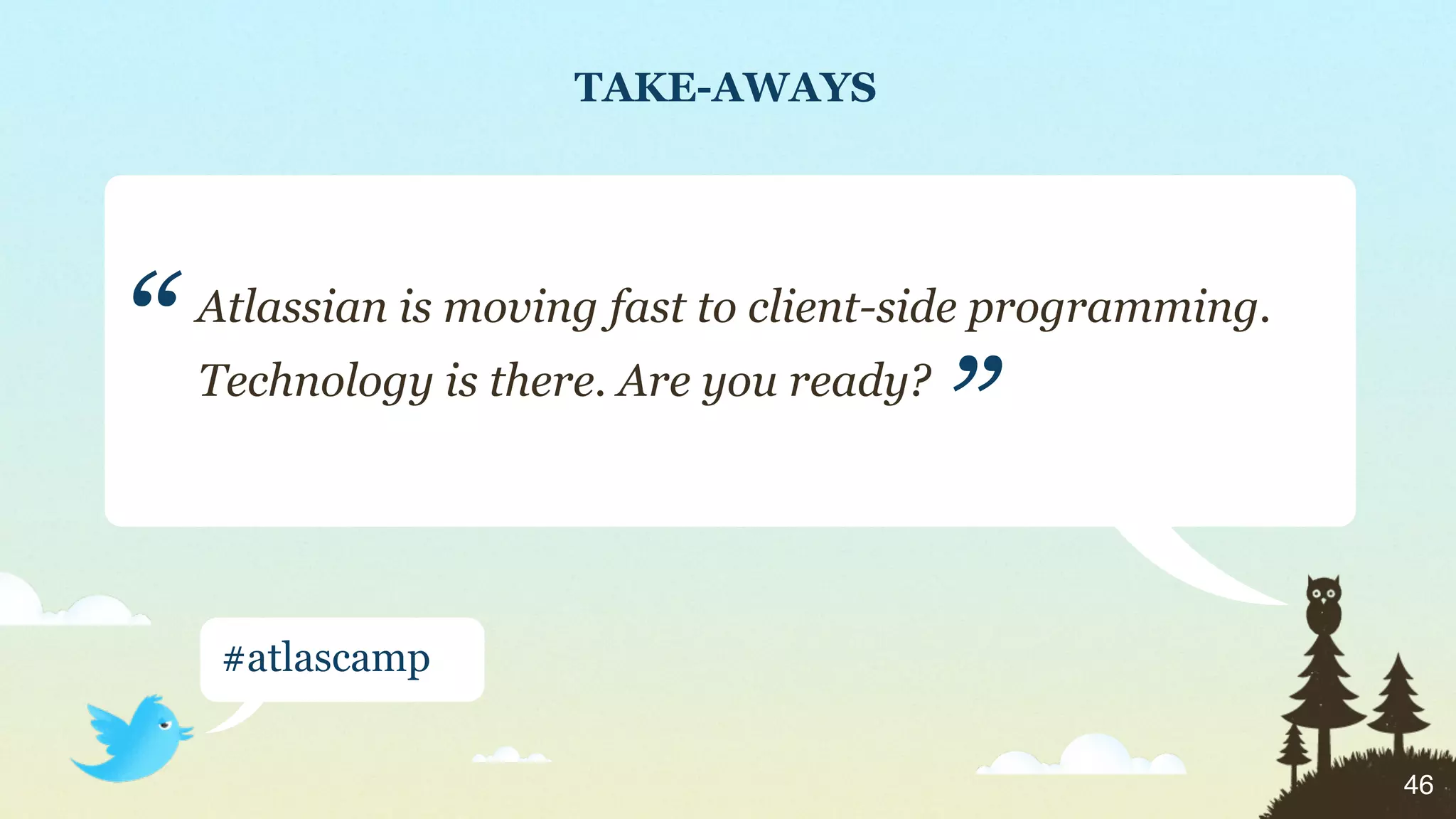 TAKE-AWAYS




“   Atlassian is moving fast to client-side programming.
    Technology is there. Are you ready?
                                          ”
     #atlascamp


                                                           46
 