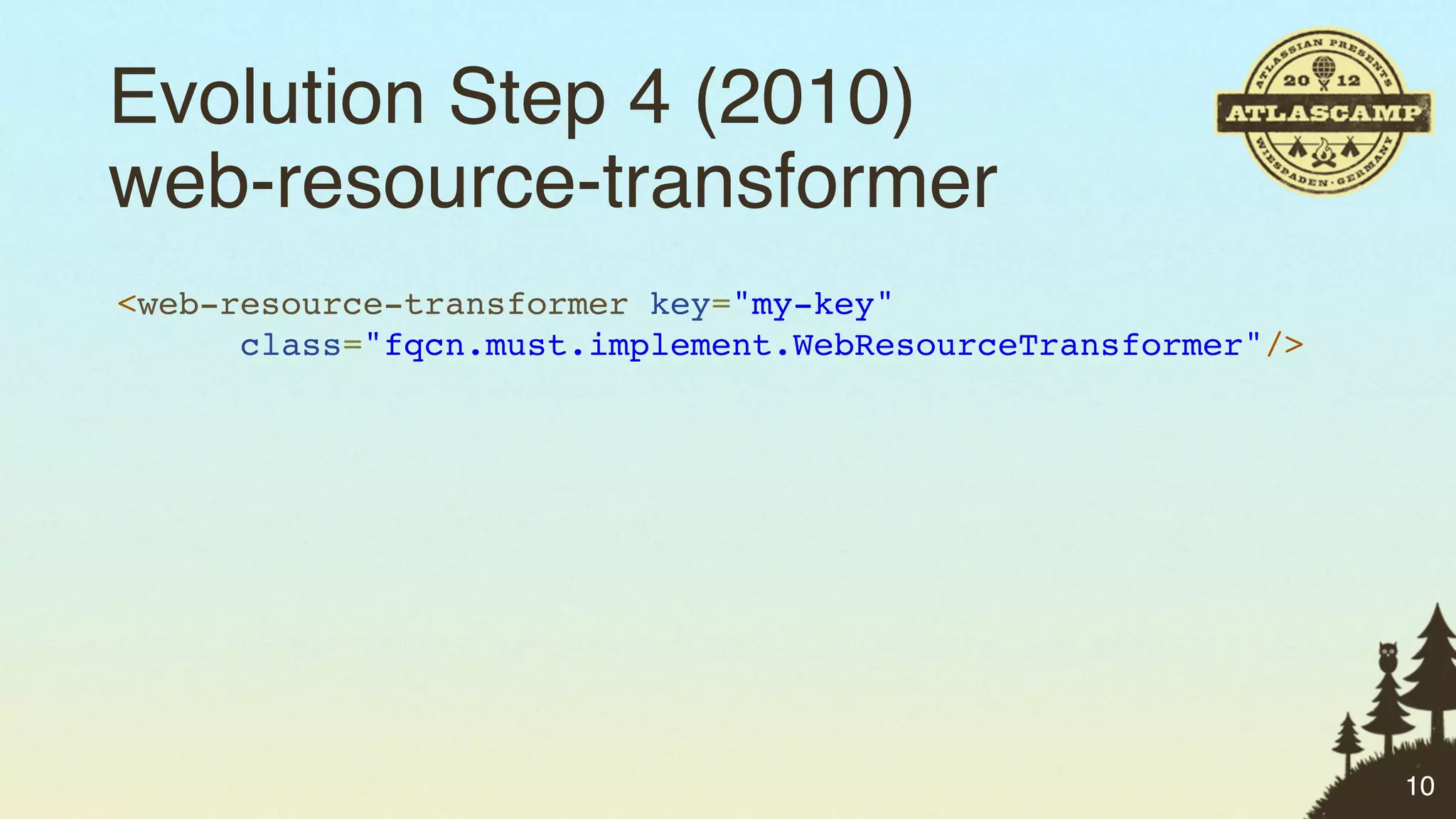Evolution Step 4 (2010)
web-resource-transformer
<web-resource-transformer key="my-key"
      class="fqcn.must.implement.WebResourceTransformer"/>




                                                             10
 