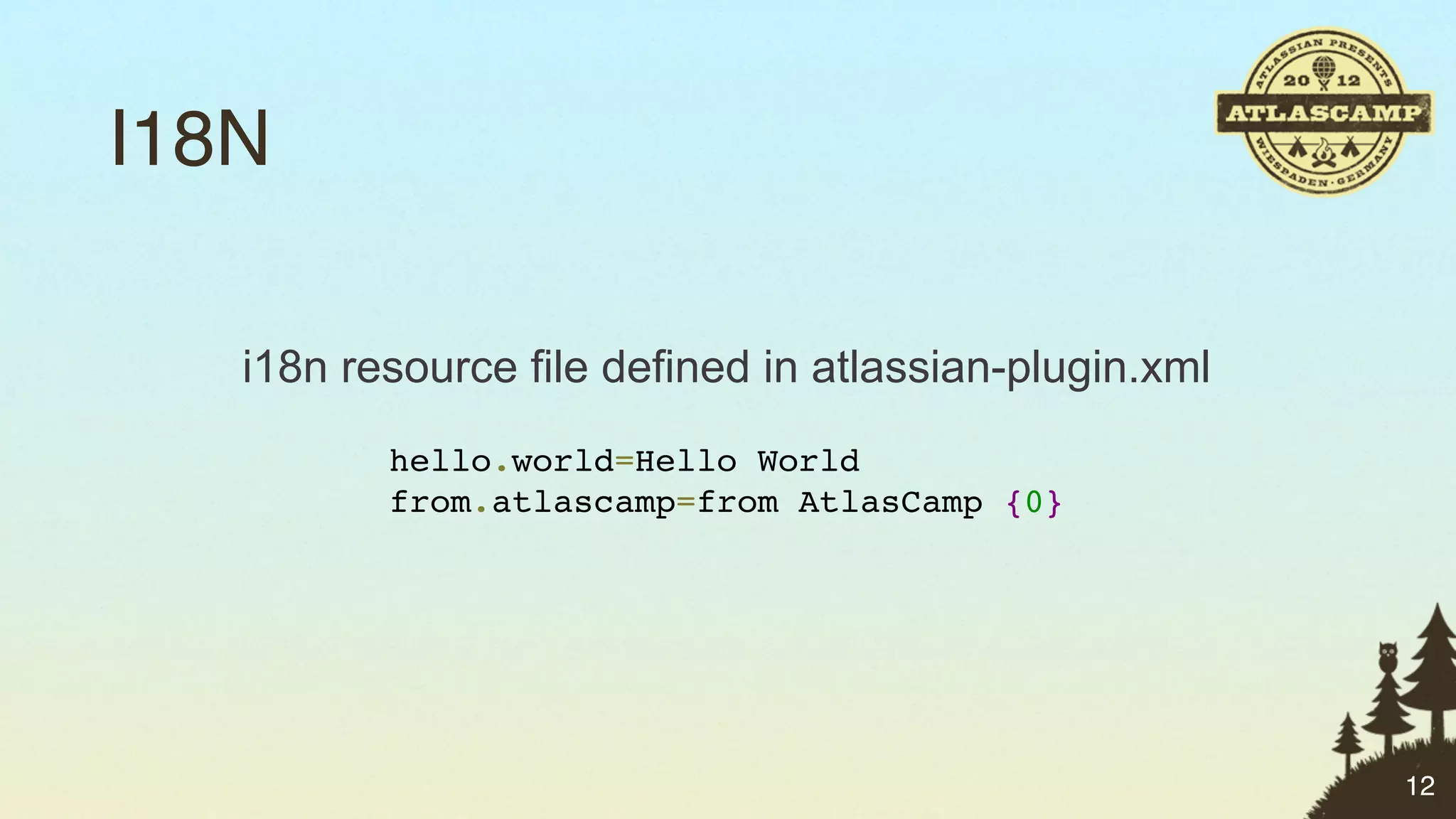 I18N

   i18n resource file defined in atlassian-plugin.xml
          hello.world=Hello World
          from.atlascamp=from AtlasCamp {0}




                                                        12
 