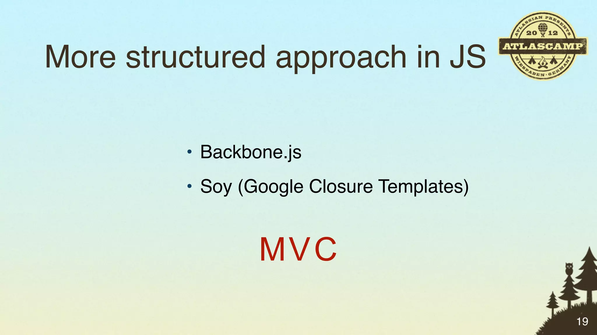 More structured approach in JS

         • Backbone.js
         • Soy (Google Closure Templates)


                 MV C
                                            19
 