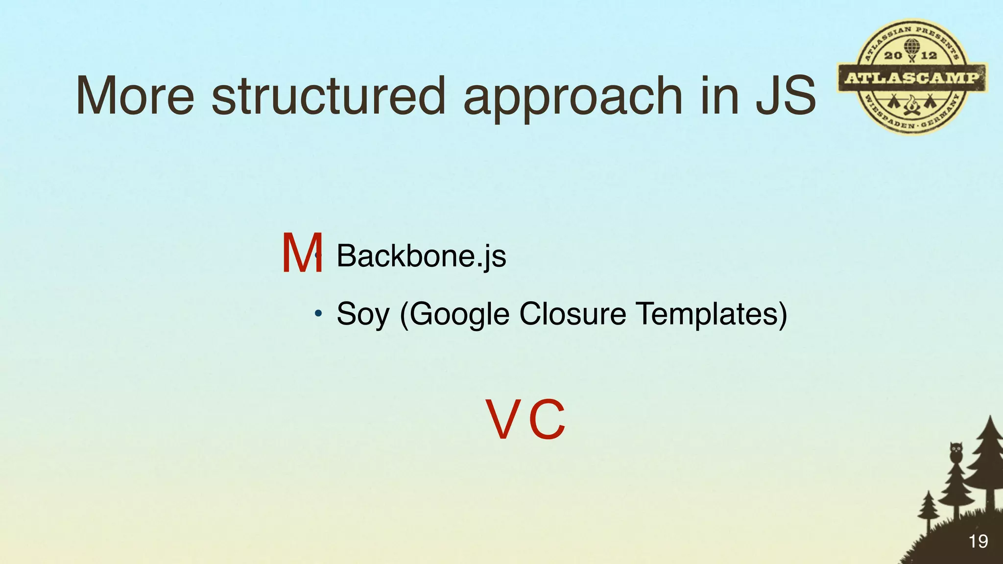 More structured approach in JS

        M Backbone.js
         •
         • Soy (Google Closure Templates)


                    VC
                                            19
 