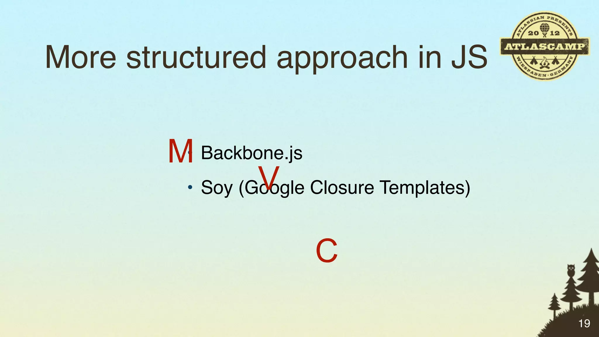 More structured approach in JS

        M Backbone.js
         •
                 V
         • Soy (Google Closure Templates)


                        C
                                            19
 