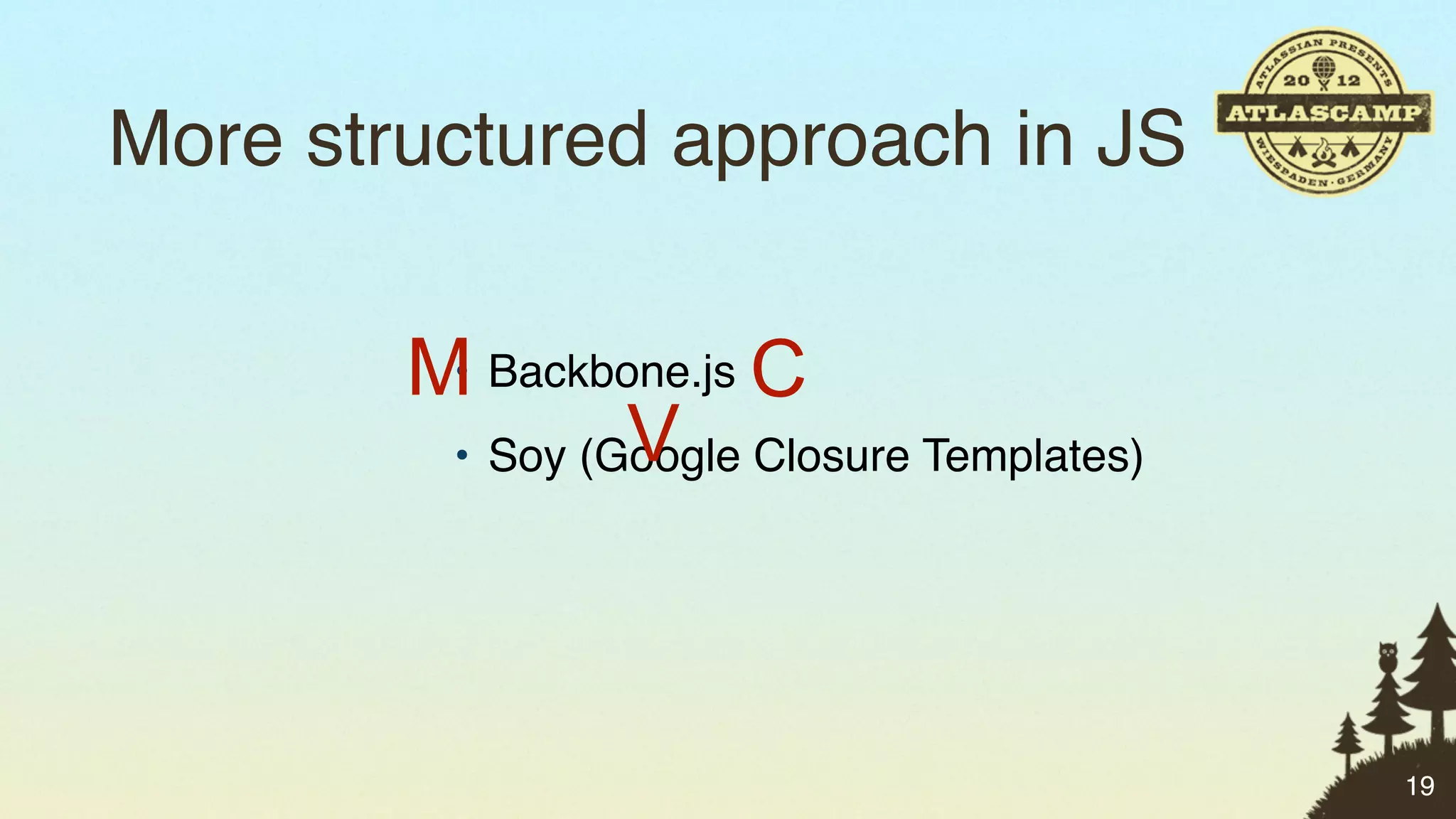 More structured approach in JS

        M Backbone.js C
         •
                 V
         • Soy (Google Closure Templates)




                                            19
 