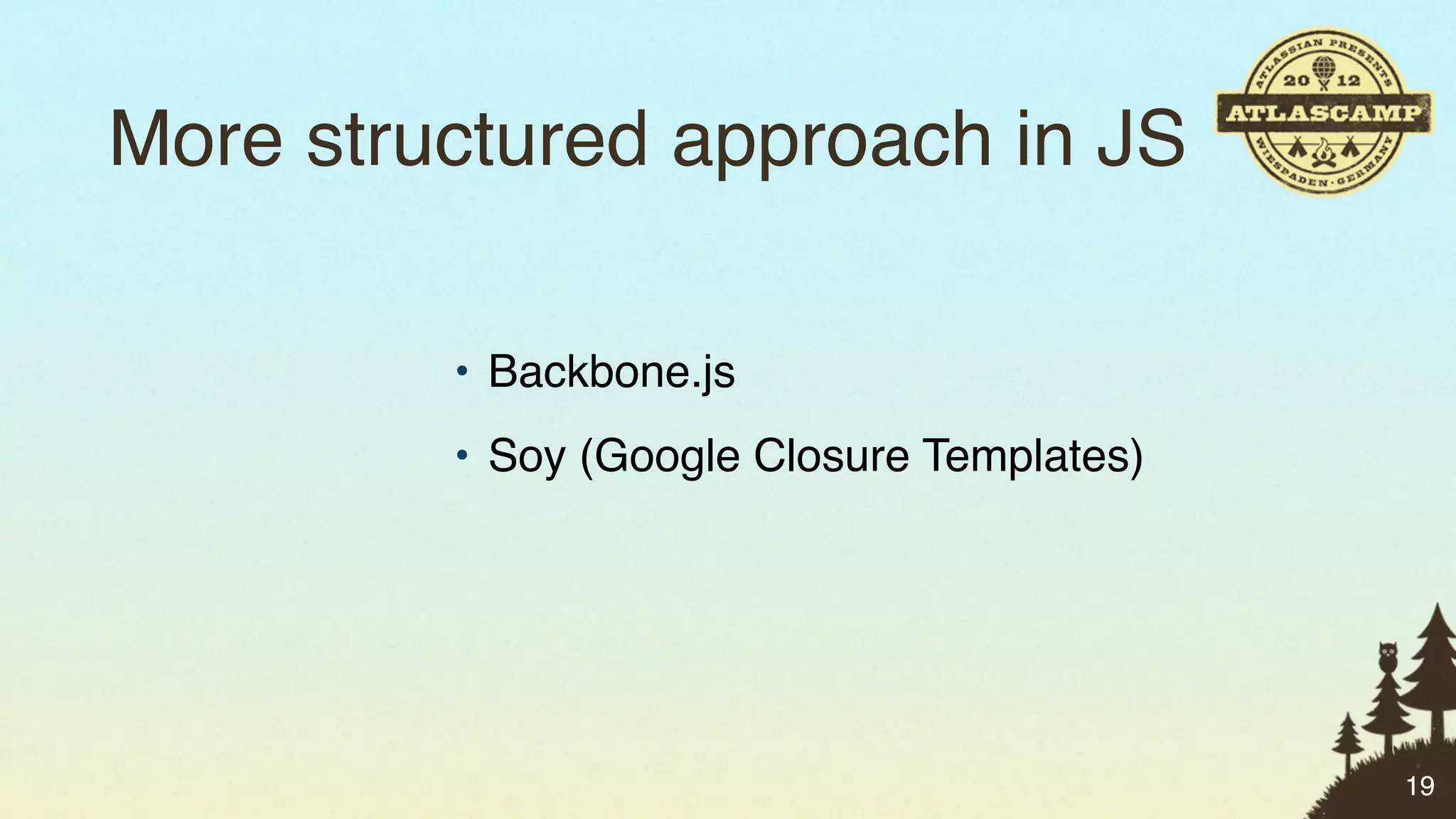 More structured approach in JS

         • Backbone.js
         • Soy (Google Closure Templates)




                                            19
 