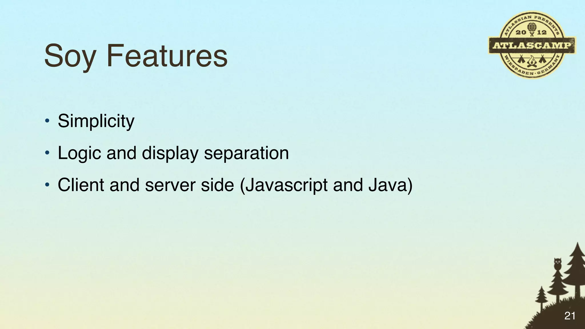 Soy Features
• Simplicity
• Logic and display separation
• Client and server side (Javascript and Java)




                                                 21
 