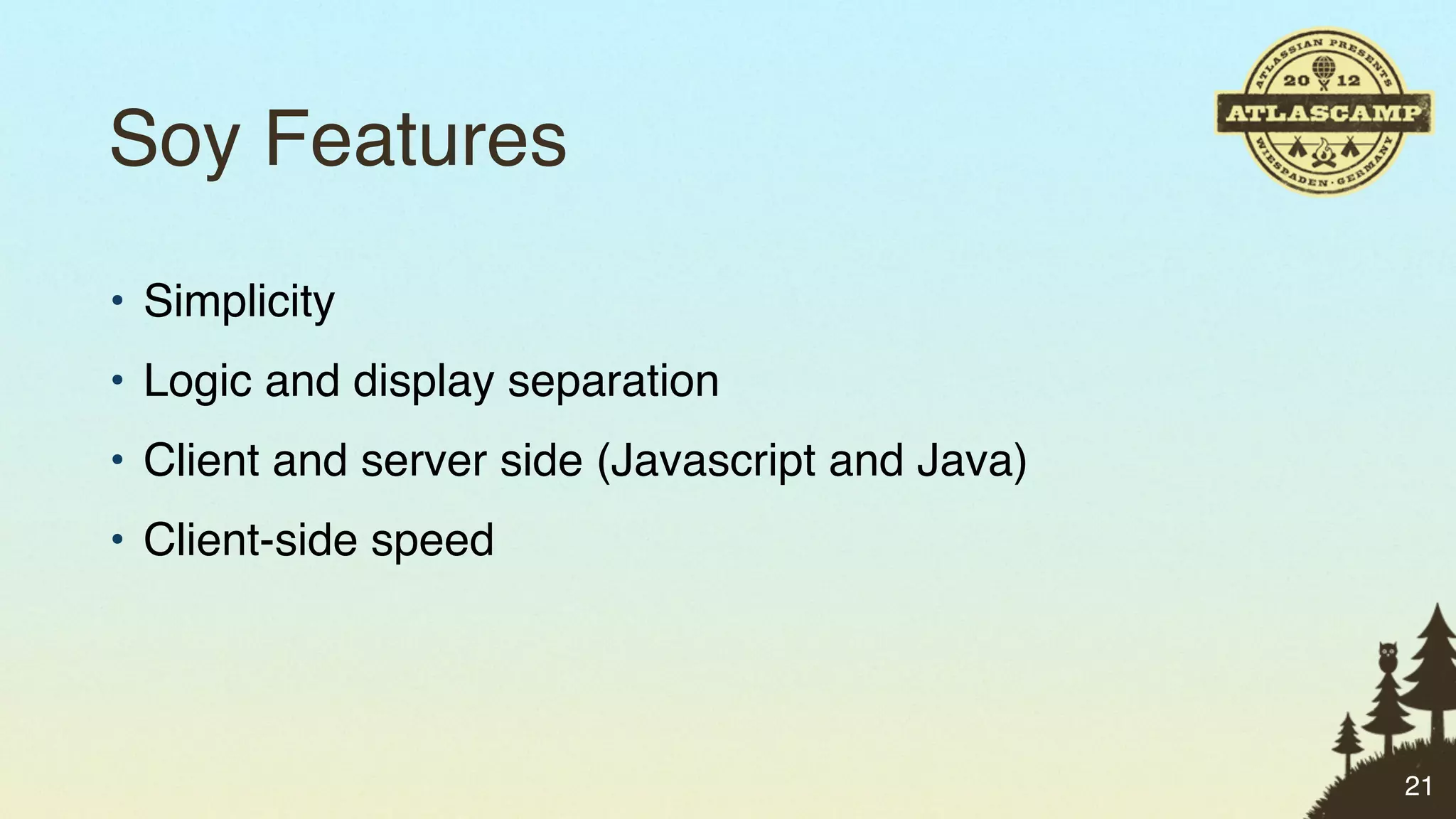 Soy Features
• Simplicity
• Logic and display separation
• Client and server side (Javascript and Java)
• Client-side speed




                                                 21
 