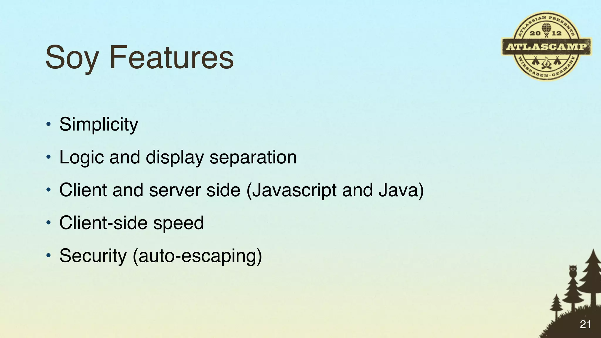 Soy Features
• Simplicity
• Logic and display separation
• Client and server side (Javascript and Java)
• Client-side speed
• Security (auto-escaping)


                                                 21
 