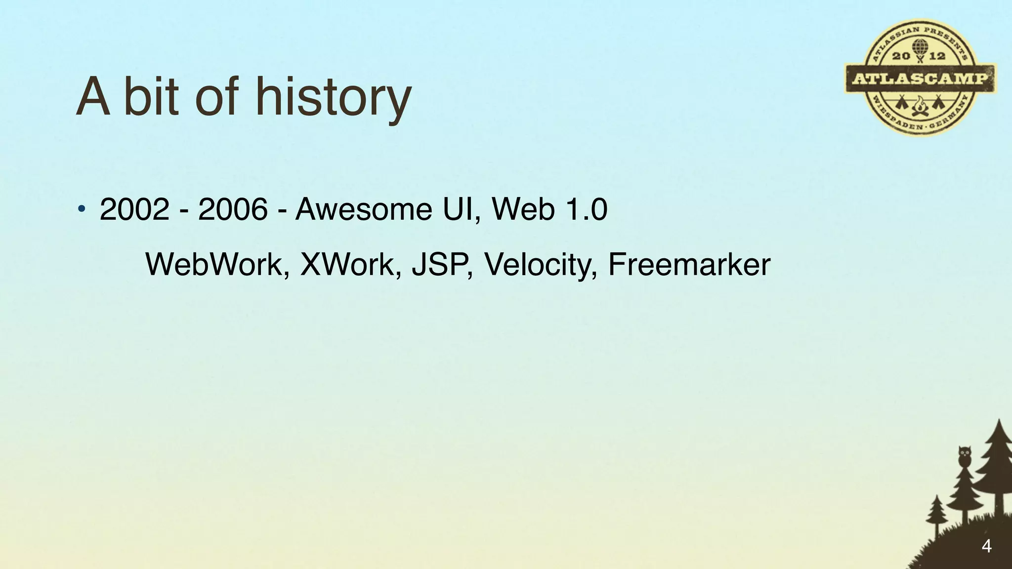 A bit of history
• 2002 - 2006 - Awesome UI, Web 1.0
    WebWork, XWork, JSP, Velocity, Freemarker




                                                4
 