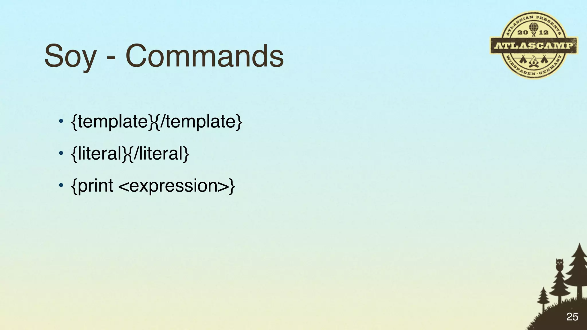 Soy - Commands
• {template}{/template}
• {literal}{/literal}
• {print <expression>}




                          25
 