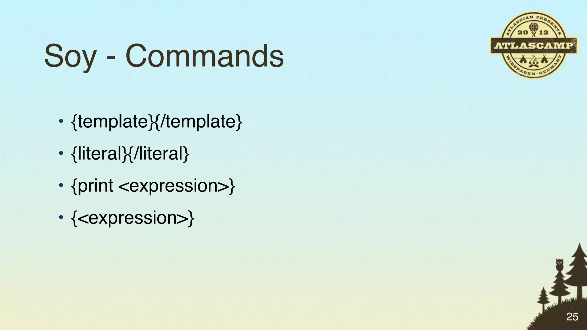 Soy - Commands
• {template}{/template}
• {literal}{/literal}
• {print <expression>}
• {<expression>}




                          25
 