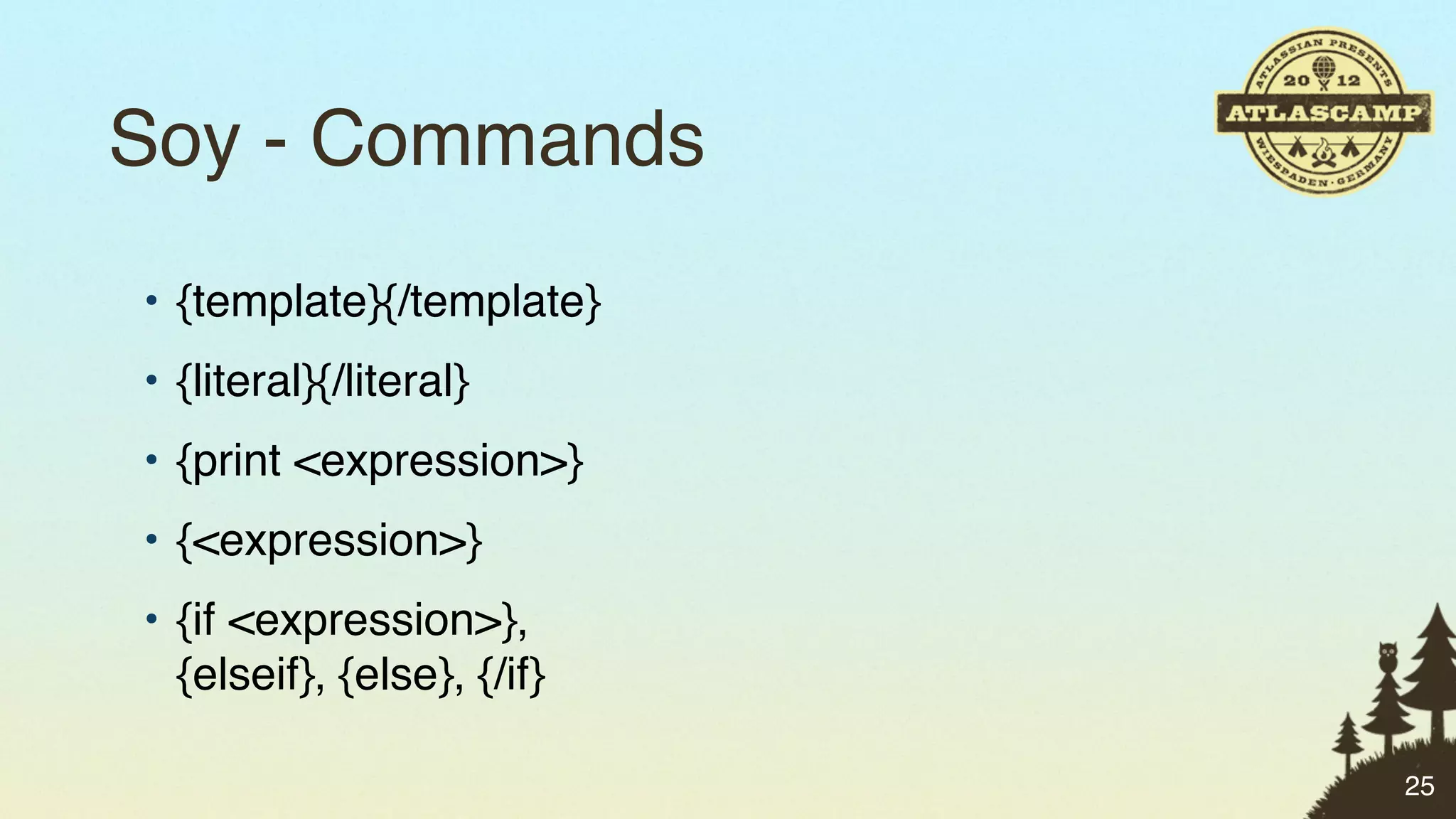 Soy - Commands
• {template}{/template}
• {literal}{/literal}
• {print <expression>}
• {<expression>}
• {if <expression>},
  {elseif}, {else}, {/if}

                            25
 