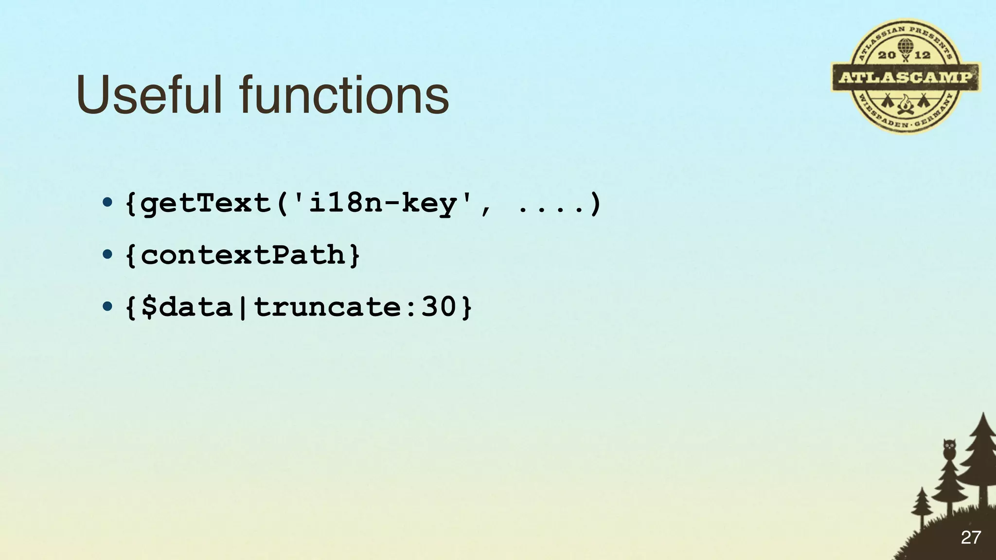 Useful functions
 • {getText('i18n-key', ....)
 • {contextPath}
 • {$data|truncate:30}




                                27
 